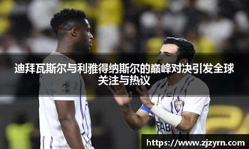 迪拜瓦斯尔与利雅得纳斯尔的巅峰对决引发全球关注与热议