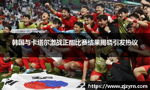 韩国与卡塔尔激战正酣比赛结果揭晓引发热议