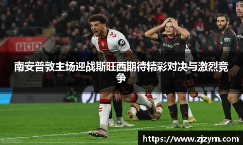 南安普敦主场迎战斯旺西期待精彩对决与激烈竞争
